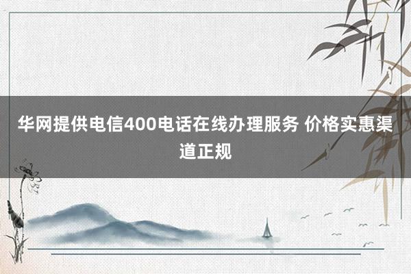华网提供电信400电话在线办理服务 价格实惠渠道正规