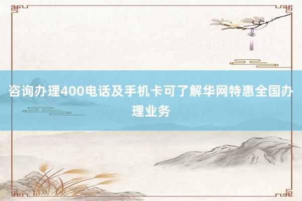咨询办理400电话及手机卡可了解华网特惠全国办理业务