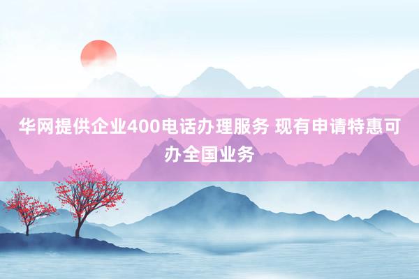 华网提供企业400电话办理服务 现有申请特惠可办全国业务