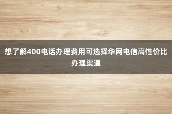 想了解400电话办理费用可选择华网电信高性价比办理渠道